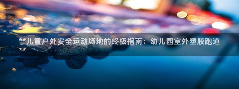 谈球吧app赛事分析报告怎么做：**儿童户外安全运动场地的终极指南：幼儿园室外塑胶跑道
**
