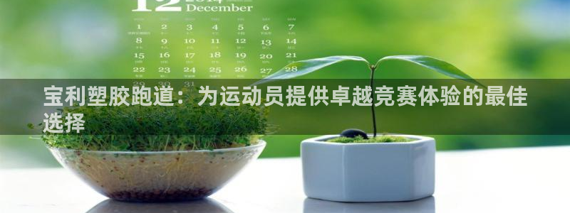 谈球吧登录网：宝利塑胶跑道：为运动员提供卓越竞赛体验的最佳
选择