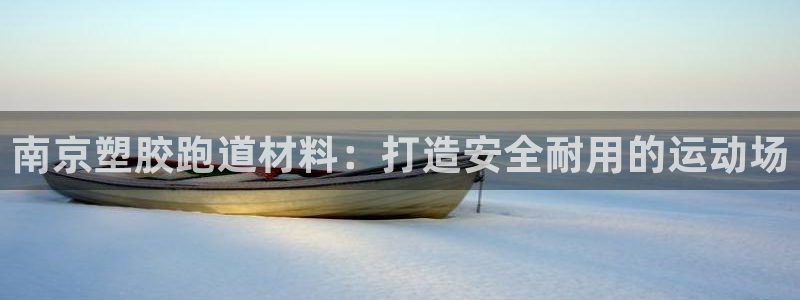 谈球吧平台app下载网址是什么：南京塑胶跑道材料：打