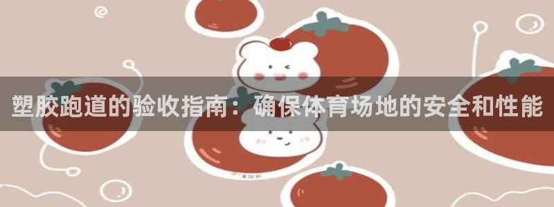 谈球吧官网在线入口手机版下载苹果：塑胶跑道的验收指南：确保体育场地的安全和性能