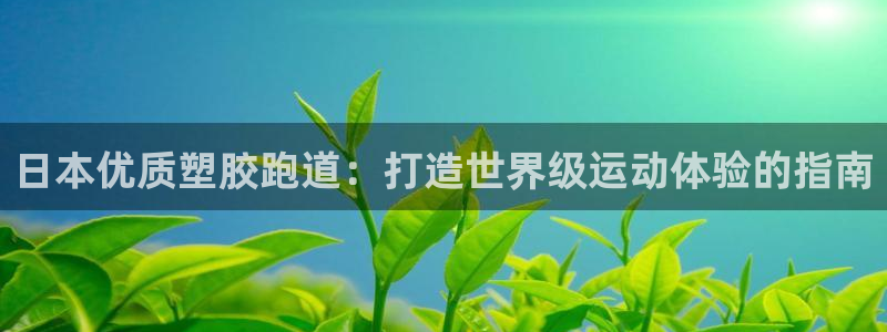 谈球吧app赛事分析：日本优质塑胶跑道：打造世界级运动体验的指南