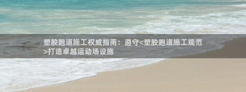 谈球吧app赛事分析报告怎么做：塑胶跑道施工权威指南：遵守<塑胶跑道施工规范
>打造卓越运动场设施