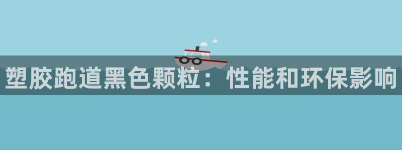 谈球吧体育赛事：塑胶跑道黑色颗粒：性能和环保影响