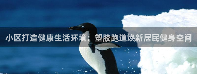 谈球吧平台黑吗?：小区打造健康生活环境：塑胶跑道焕新居民健身空间