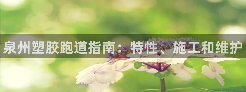 谈球吧体育app下载中心官方：泉州塑胶跑道指南：特性、施工和维护