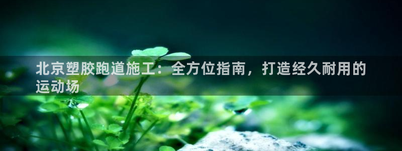 谈球吧怎么样：北京塑胶跑道施工：全方位指南，打造经久耐用的
运动场
