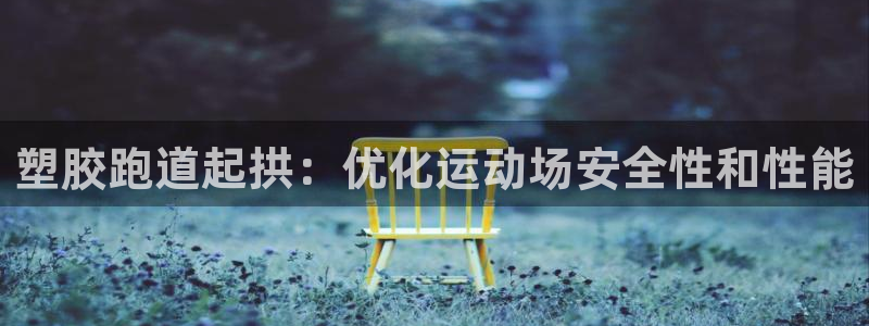 谈球吧app官方下载：塑胶跑道起拱：优化运动场安全性和性能