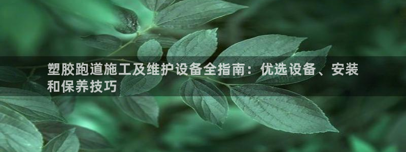 谈球吧体育app下载中心官方：塑胶跑道施工及维护设备全指南：优选设备、安装
和保养技巧