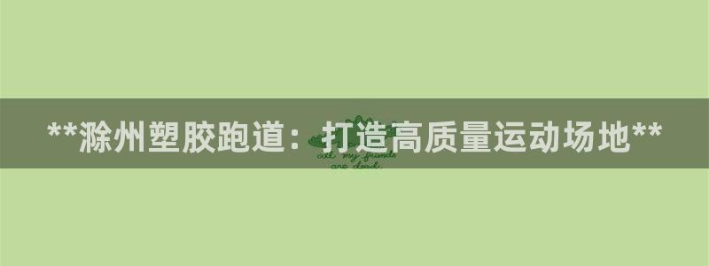 谈球吧体育app下载中心官方网站：**滁州塑胶跑道：打造高质量运动场地**
