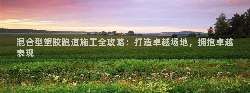 谈球吧中国：混合型塑胶跑道施工全攻略：打造卓越场地，拥抱卓越
表现