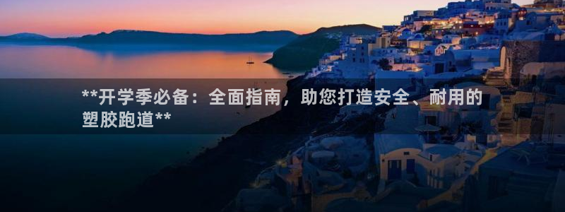 谈球吧体育app登陆不了：**开学季必备：全面指南，助您打造安全、耐用的
塑胶跑道**