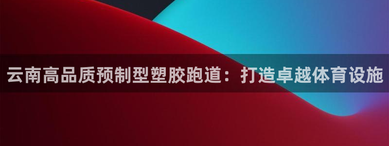 谈球吧与普通平台对比：云南高品质预制型塑胶跑道：打造