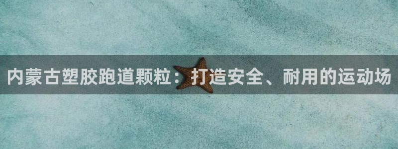 谈球吧网页登录：内蒙古塑胶跑道颗粒：打造安全、耐用的运动场