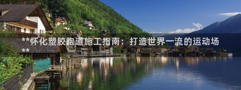 谈球吧网页登录：**怀化塑胶跑道施工指南：打造世界一流的运动场
**