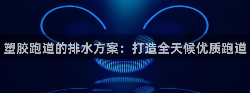 谈球吧买球靠谱吗：塑胶跑道的排水方案：打造全天候优质