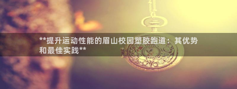 谈球吧平台正规吗可靠吗知乎：**提升运动性能的眉山校园塑胶跑道：其优势
和最佳实践**