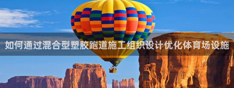 谈球吧app官网下载安卓：如何通过混合型塑胶跑道施工