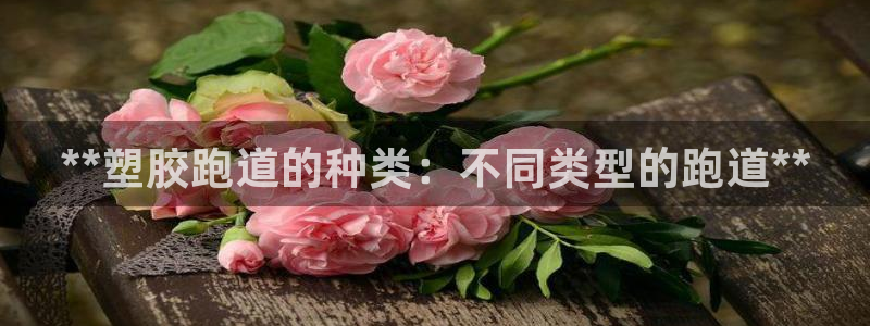 谈球吧体育官网在线入口免费观看：**塑胶跑道的种类：不同类型的跑道**