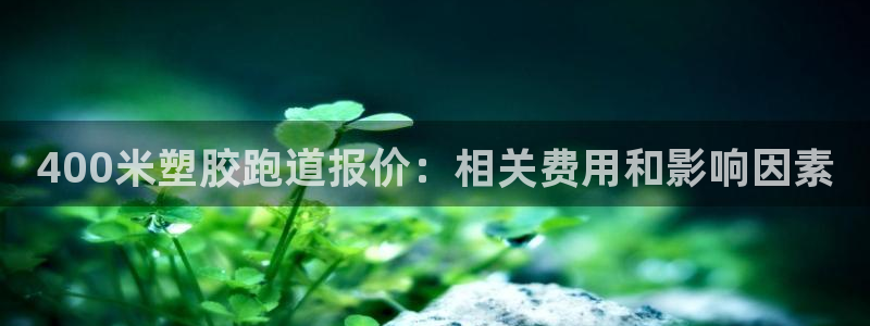 谈球吧官网在线入口手机版免费观看：400米塑胶跑道报价：相关费用和影响因素