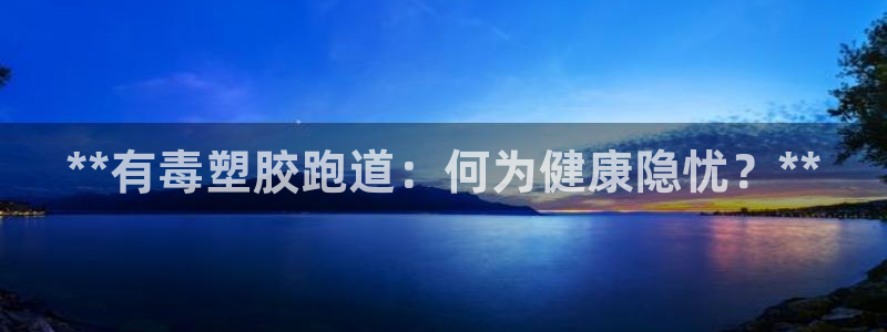 谈球吧app官网下载安卓：**有毒塑胶跑道：何为健康