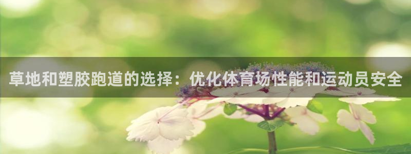 谈球吧APP开元：草地和塑胶跑道的选择：优化体育场性能和运动员安全