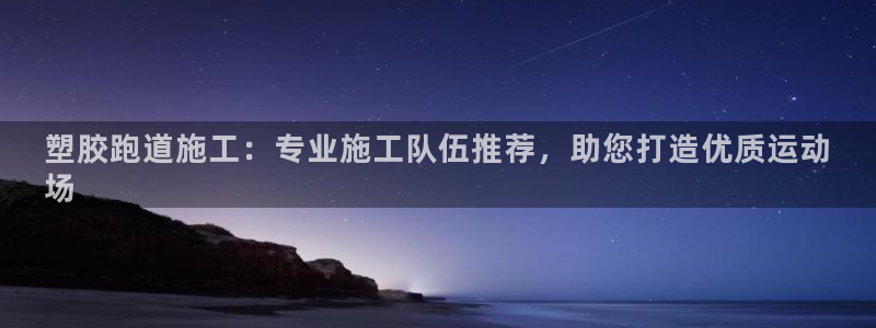 谈球吧体育app官网下载：塑胶跑道施工：专业施工队伍推荐，助您打造优质运动
场