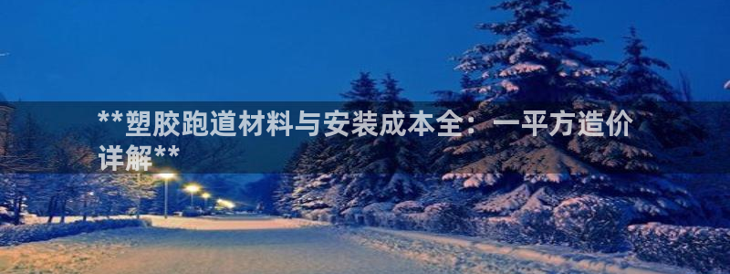 tqb谈球吧：**塑胶跑道材料与安装成本全：一平方造价
详解**