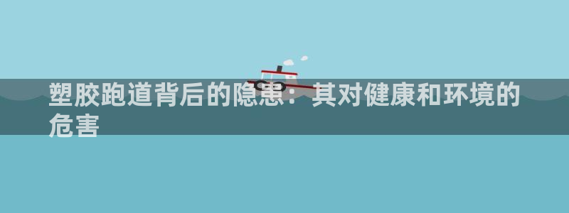 谈球吧：塑胶跑道背后的隐患：其对健康和环境的
危害