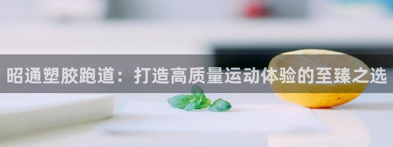 谈球吧官网在线入口手机版下载：昭通塑胶跑道：打造高质量运动体验的至臻之选