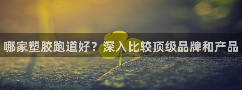 谈球吧买球靠谱吗：哪家塑胶跑道好？深入比较顶级品牌和产品