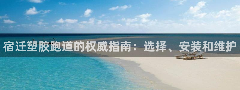 谈球吧算违法行为吗：宿迁塑胶跑道的权威指南：选择、安装和维护