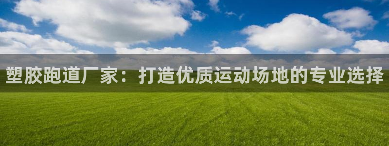 谈球吧官网在线入口网址：塑胶跑道厂家：打造优质运动场地的专业选择