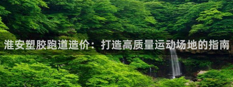 谈球吧网页版在线入口：淮安塑胶跑道造价：打造高质量运