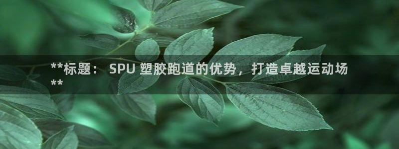 谈球吧体育官方入口：**标题： SPU 塑胶跑道的优势，打造卓越运动场
**