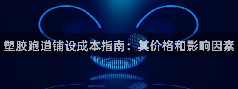 谈球吧是黑台子吗还是白台子好：塑胶跑道铺设成本指南：其价格和影响因素