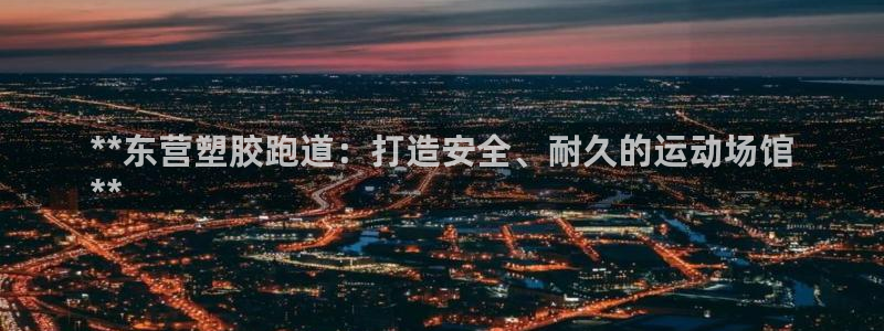 谈球吧首页：**东营塑胶跑道：打造安全、耐久的运动场馆
**