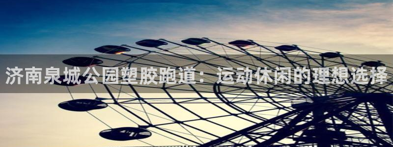 谈球吧属于哪个：济南泉城公园塑胶跑道：运动休闲的理想选择