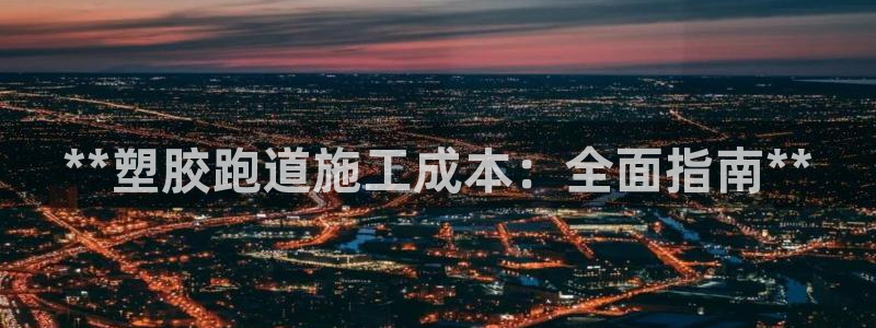 谈球吧平台app下载网址是多少：**塑胶跑道施工成本：全面指南**