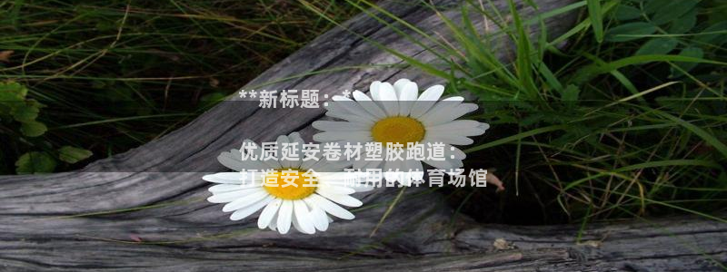 谈球吧平台app下载网址：**新标题：**

优质延安卷材塑胶跑道：
打造安全、耐用的体育场馆