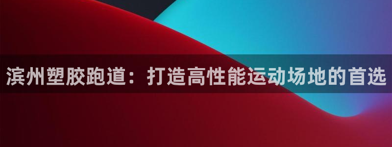 谈球吧体育app下载中心在哪：滨州塑胶跑道：打造高性能运动场地的首选