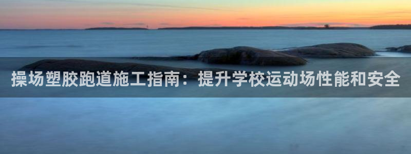 谈球吧红包激活码：操场塑胶跑道施工指南：提升学校运动场性能和安全