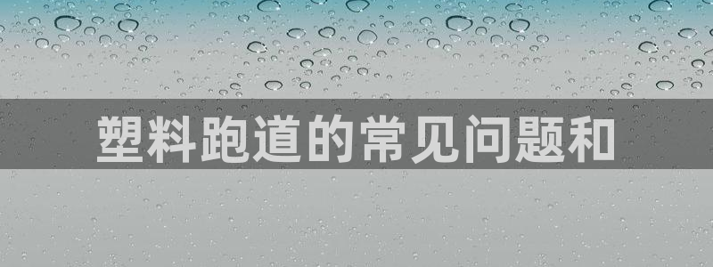 谈球吧综合官网app：塑料跑道的常见问题和