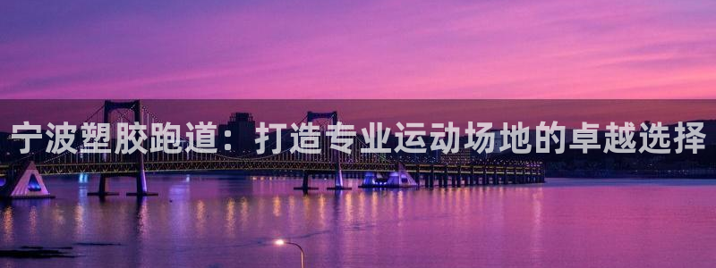 谈球吧怎么样?：宁波塑胶跑道：打造专业运动场地的卓越