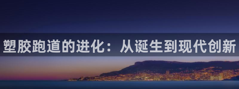 谈球吧官网在线入口免费观看高清版：塑胶跑道的进化：从诞生到现代创新