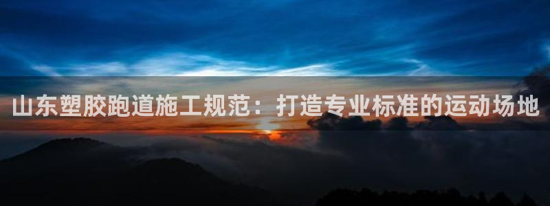 谈球吧平台正规吗可靠吗：山东塑胶跑道施工规范：打造专业标准的运动场地