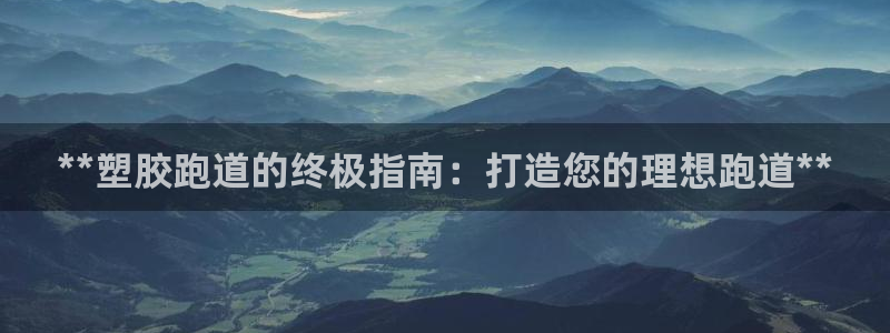 谈球吧在线登陆：**塑胶跑道的终极指南：打造您的理想跑道**