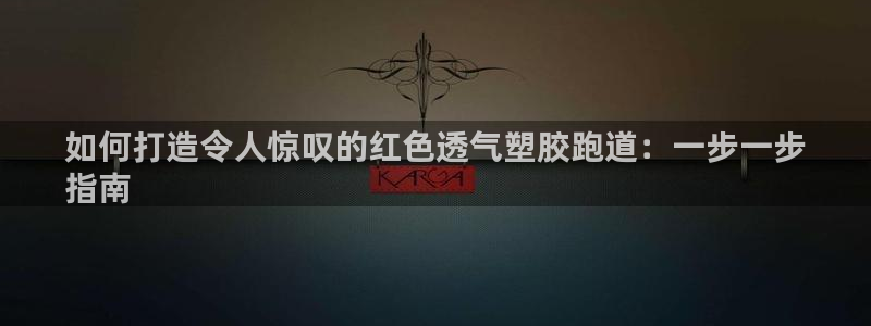 谈球吧登录：如何打造令人惊叹的红色透气塑胶跑道：一步一步
指南