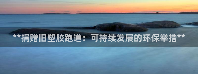 谈球吧是黑台子吗还是白台：**捐赠旧塑胶跑道：可持续发展的环保举措**