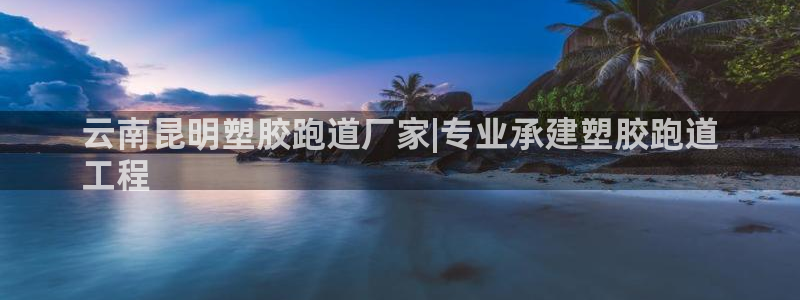 谈球吧怎么充值：云南昆明塑胶跑道厂家|专业承建塑胶跑道
工程
