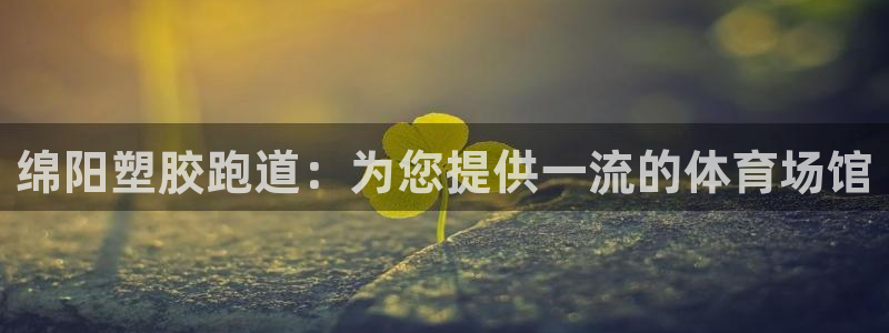 谈球吧App：绵阳塑胶跑道：为您提供一流的体育场馆